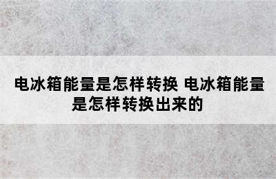 电冰箱能量是怎样转换 电冰箱能量是怎样转换出来的